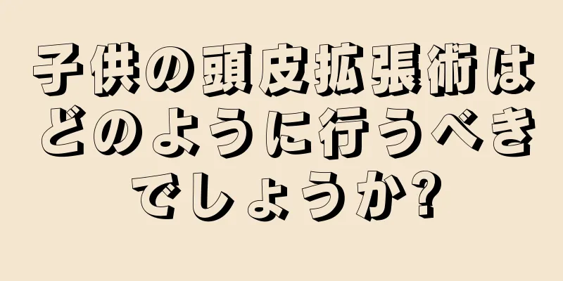 子供の頭皮拡張術はどのように行うべきでしょうか?