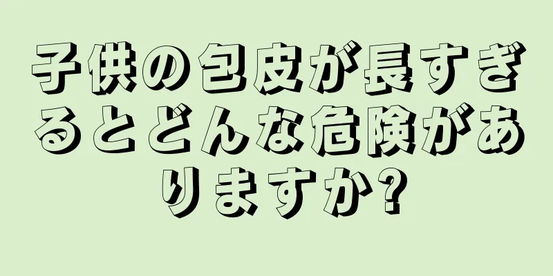 子供の包皮が長すぎるとどんな危険がありますか?