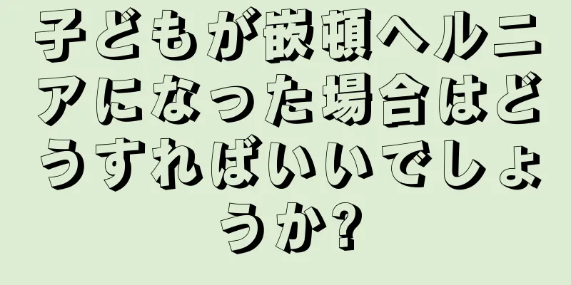 子どもが嵌頓ヘルニアになった場合はどうすればいいでしょうか?