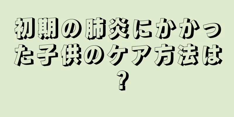 初期の肺炎にかかった子供のケア方法は？