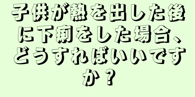 子供が熱を出した後に下痢をした場合、どうすればいいですか？