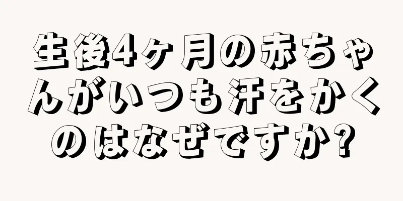 生後4ヶ月の赤ちゃんがいつも汗をかくのはなぜですか?
