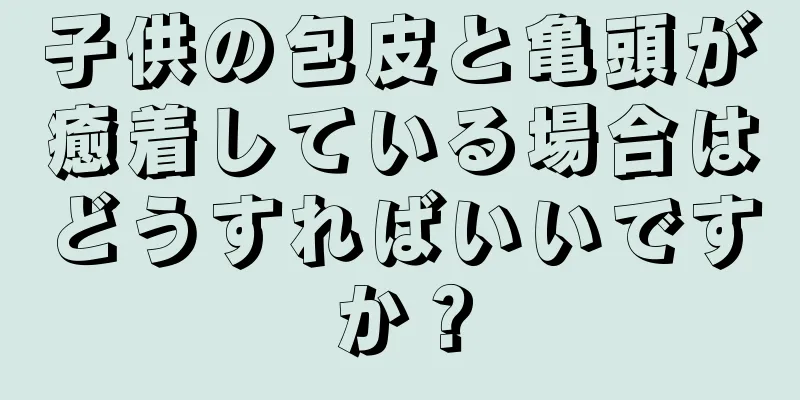 子供の包皮と亀頭が癒着している場合はどうすればいいですか？