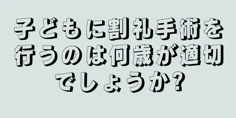 子どもに割礼手術を行うのは何歳が適切でしょうか?