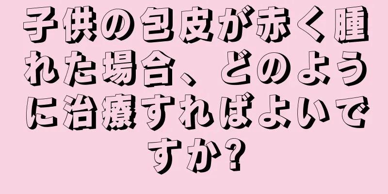 子供の包皮が赤く腫れた場合、どのように治療すればよいですか?