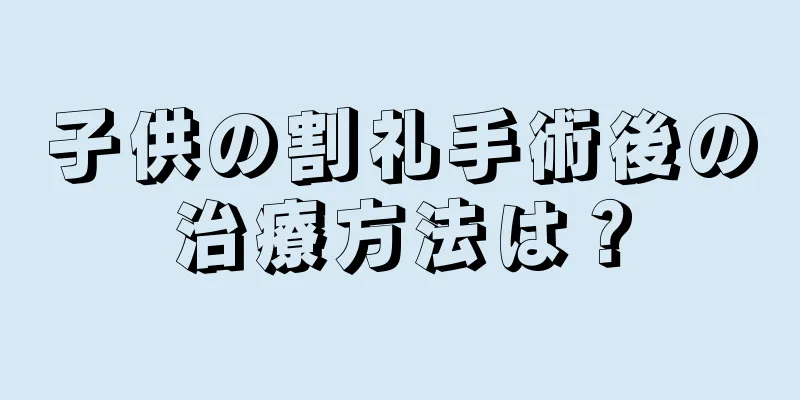 子供の割礼手術後の治療方法は？