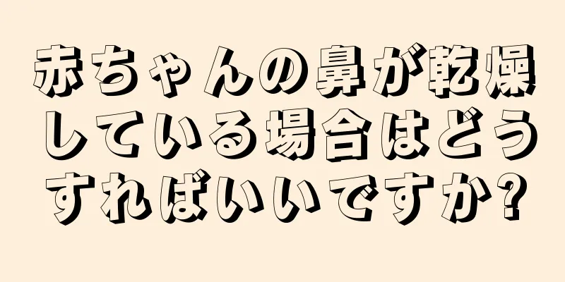 赤ちゃんの鼻が乾燥している場合はどうすればいいですか?