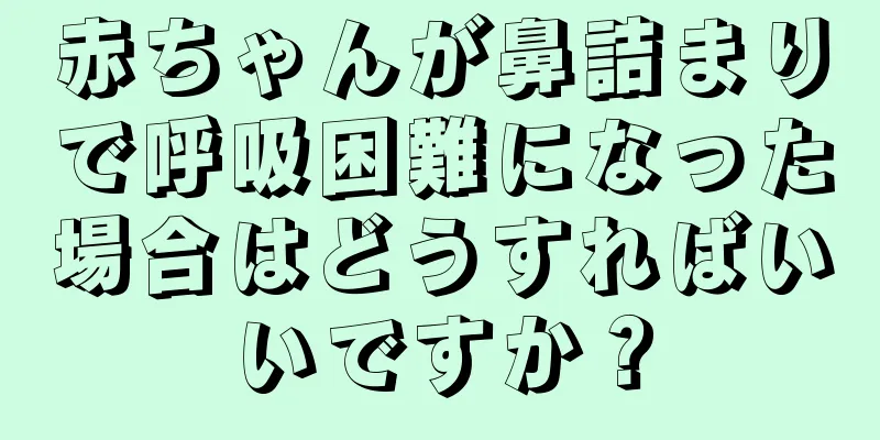 赤ちゃんが鼻詰まりで呼吸困難になった場合はどうすればいいですか？
