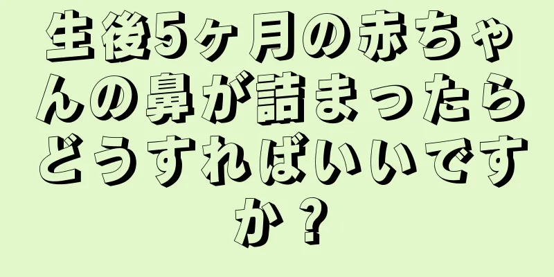 生後5ヶ月の赤ちゃんの鼻が詰まったらどうすればいいですか？