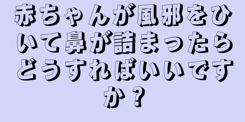 赤ちゃんが風邪をひいて鼻が詰まったらどうすればいいですか？