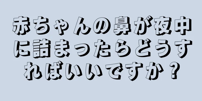赤ちゃんの鼻が夜中に詰まったらどうすればいいですか？
