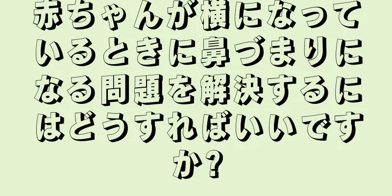 赤ちゃんが横になっているときに鼻づまりになる問題を解決するにはどうすればいいですか?