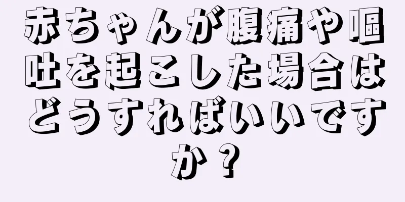 赤ちゃんが腹痛や嘔吐を起こした場合はどうすればいいですか？