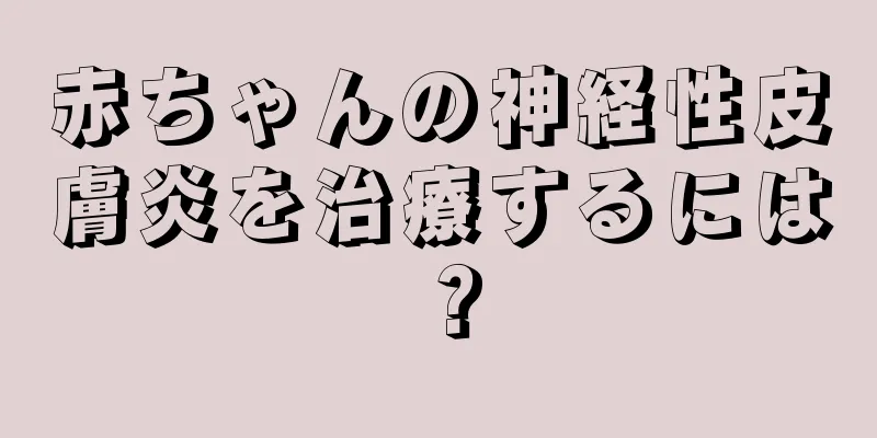 赤ちゃんの神経性皮膚炎を治療するには？