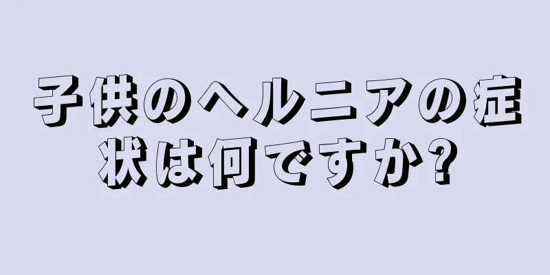 子供のヘルニアの症状は何ですか?