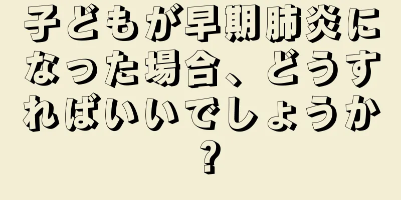 子どもが早期肺炎になった場合、どうすればいいでしょうか？