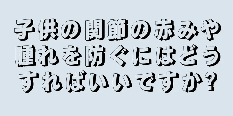 子供の関節の赤みや腫れを防ぐにはどうすればいいですか?