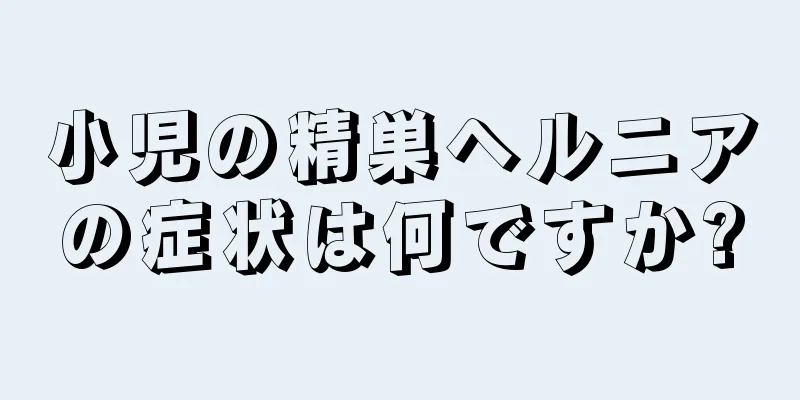小児の精巣ヘルニアの症状は何ですか?