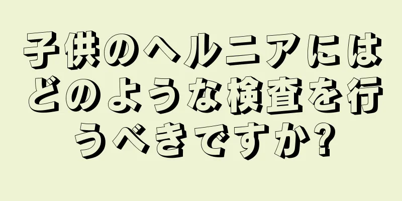 子供のヘルニアにはどのような検査を行うべきですか?