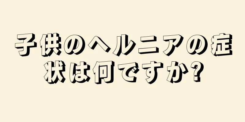 子供のヘルニアの症状は何ですか?