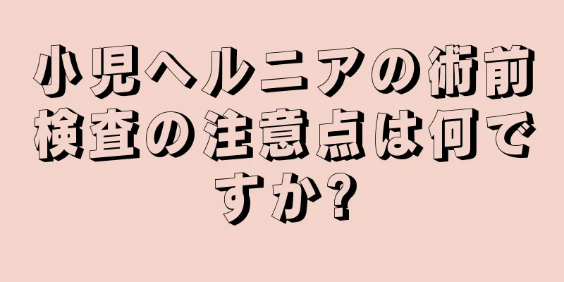 小児ヘルニアの術前検査の注意点は何ですか?