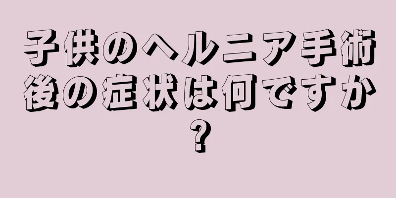 子供のヘルニア手術後の症状は何ですか?
