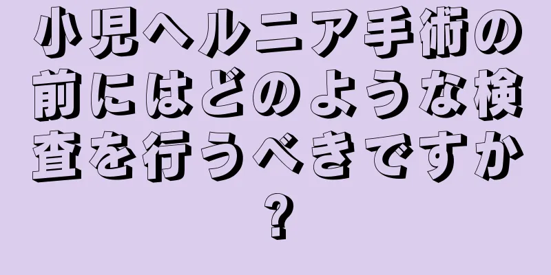 小児ヘルニア手術の前にはどのような検査を行うべきですか?