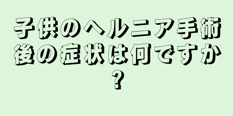 子供のヘルニア手術後の症状は何ですか?