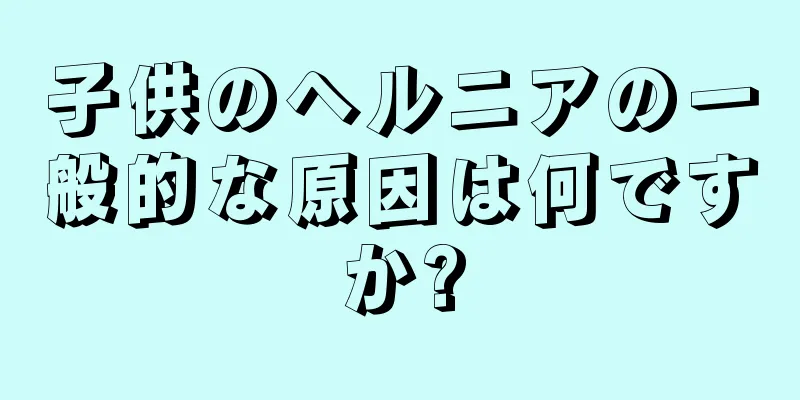 子供のヘルニアの一般的な原因は何ですか?