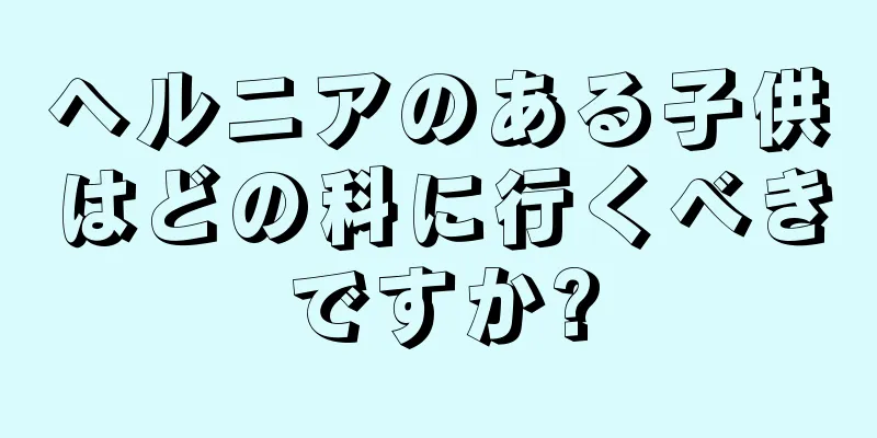 ヘルニアのある子供はどの科に行くべきですか?