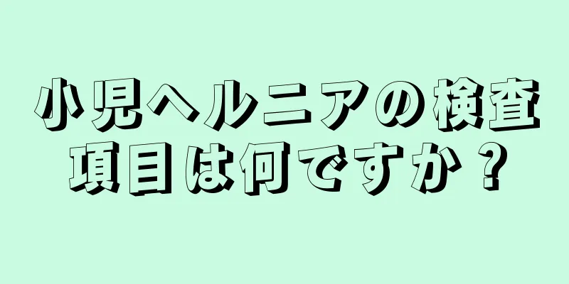 小児ヘルニアの検査項目は何ですか？