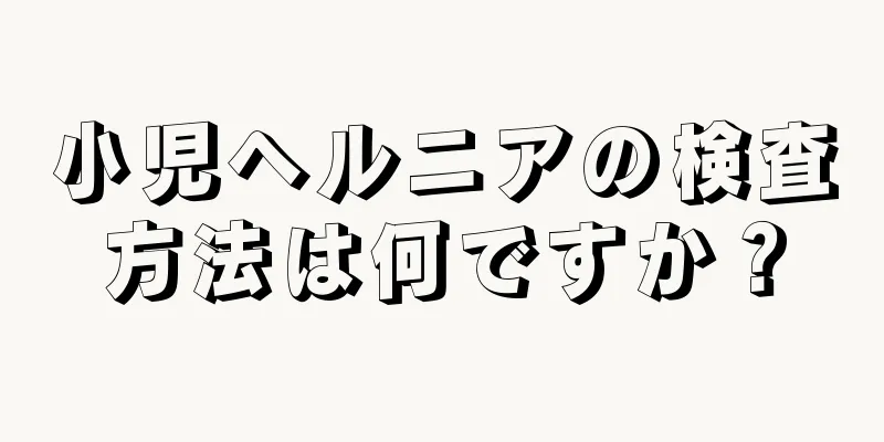 小児ヘルニアの検査方法は何ですか？