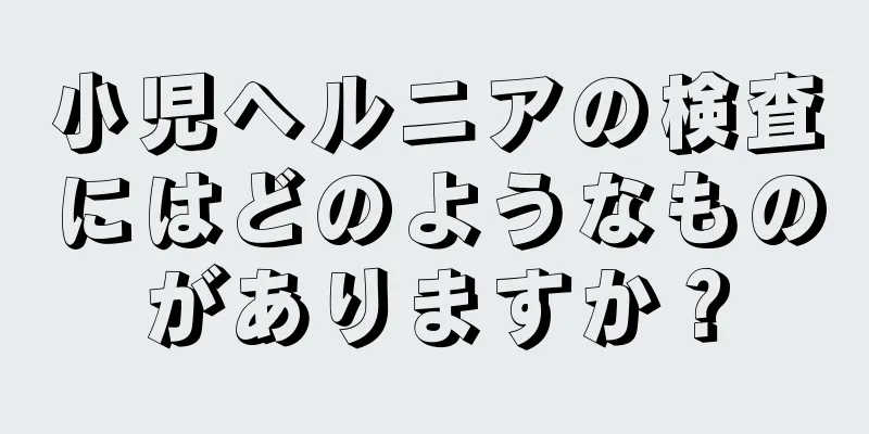 小児ヘルニアの検査にはどのようなものがありますか？