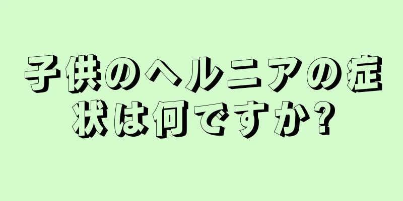 子供のヘルニアの症状は何ですか?