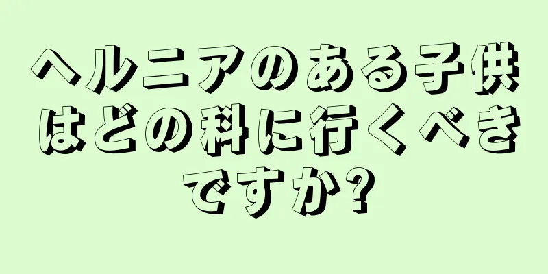 ヘルニアのある子供はどの科に行くべきですか?