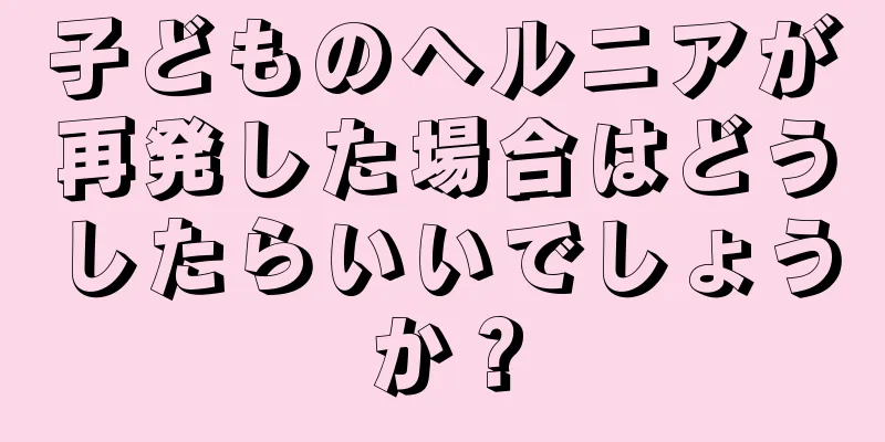 子どものヘルニアが再発した場合はどうしたらいいでしょうか？