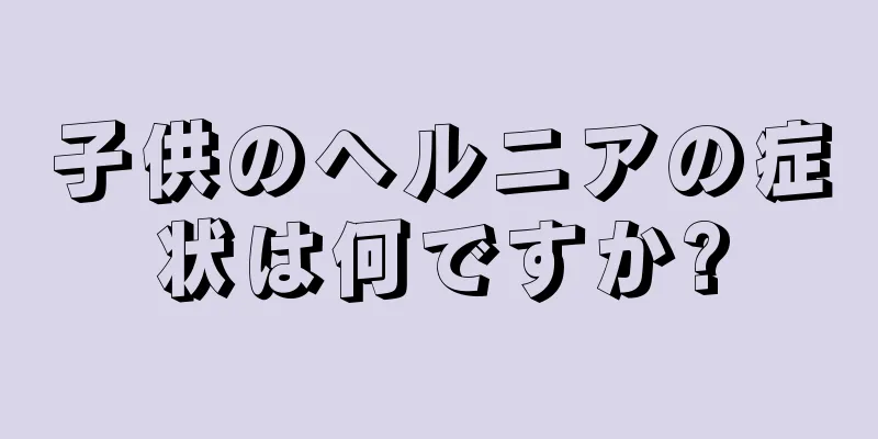 子供のヘルニアの症状は何ですか?