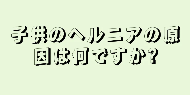 子供のヘルニアの原因は何ですか?