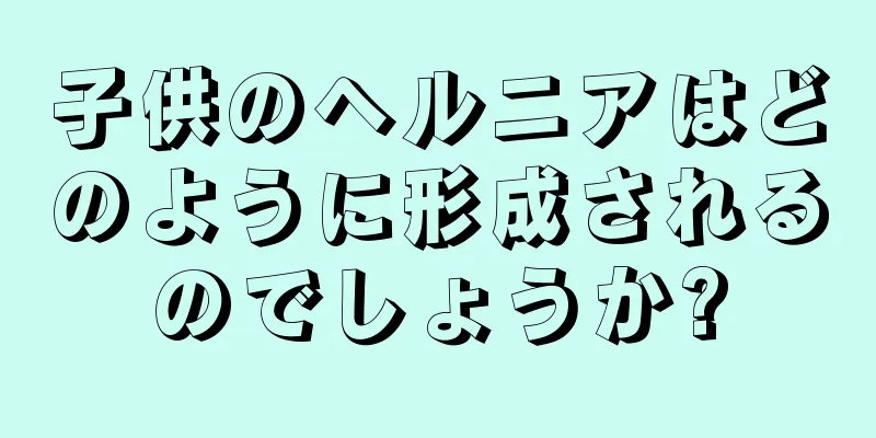 子供のヘルニアはどのように形成されるのでしょうか?