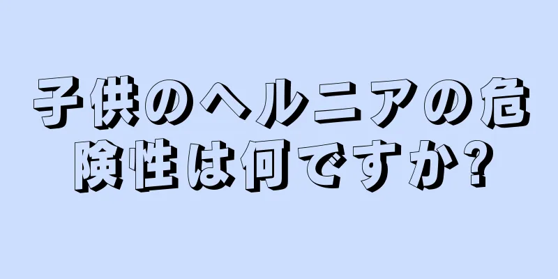 子供のヘルニアの危険性は何ですか?