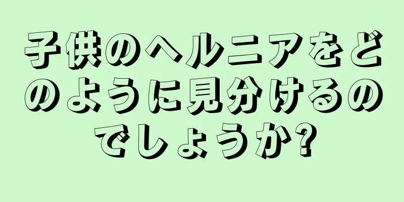 子供のヘルニアをどのように見分けるのでしょうか?