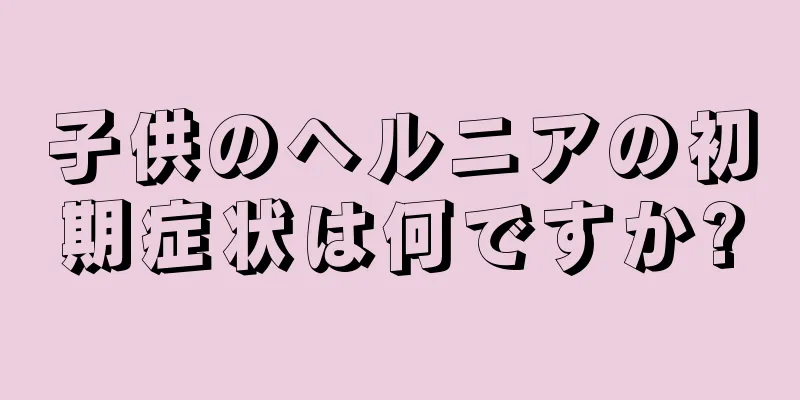 子供のヘルニアの初期症状は何ですか?