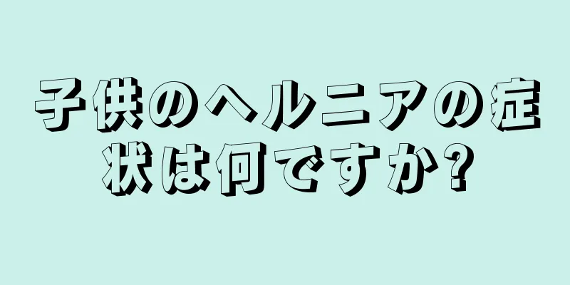 子供のヘルニアの症状は何ですか?