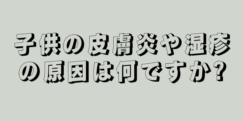 子供の皮膚炎や湿疹の原因は何ですか?