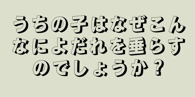 うちの子はなぜこんなによだれを垂らすのでしょうか？