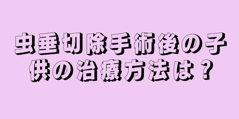 虫垂切除手術後の子供の治療方法は？