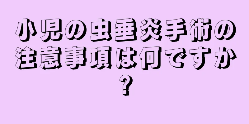 小児の虫垂炎手術の注意事項は何ですか?