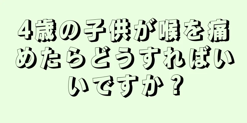 4歳の子供が喉を痛めたらどうすればいいですか？