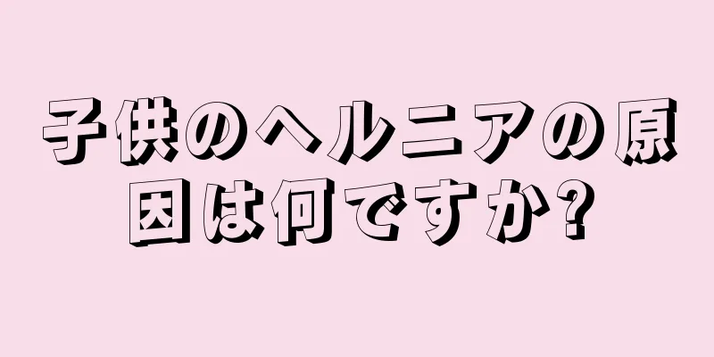 子供のヘルニアの原因は何ですか?