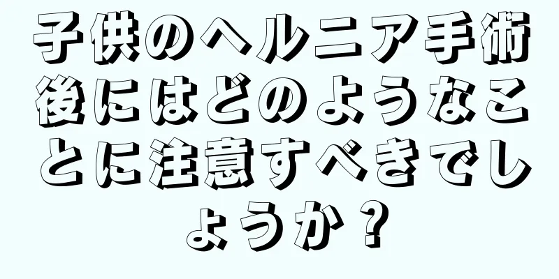 子供のヘルニア手術後にはどのようなことに注意すべきでしょうか？